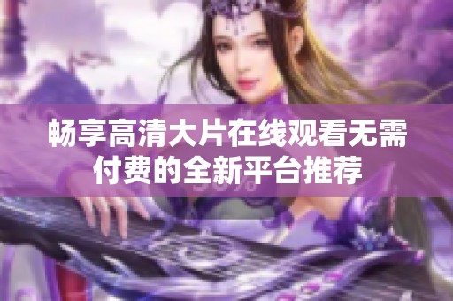 畅享高清大片在线观看无需付费的全新平台推荐