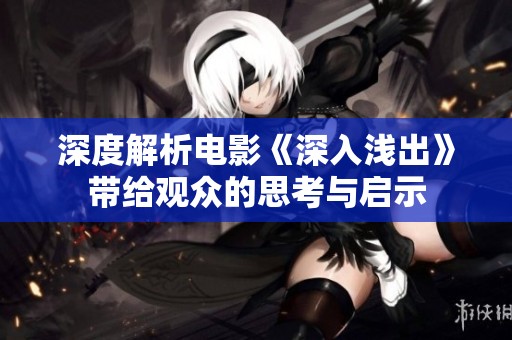 深度解析电影《深入浅出》带给观众的思考与启示