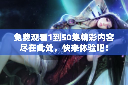 免费观看1到50集精彩内容尽在此处，快来体验吧！
