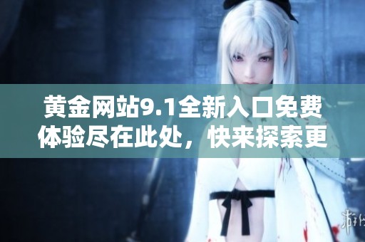 黄金网站9.1全新入口免费体验尽在此处，快来探索更多精彩内容