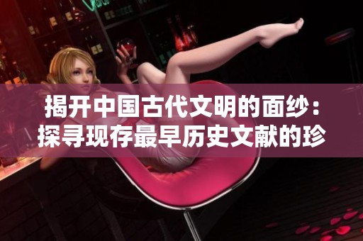 揭开中国古代文明的面纱：探寻现存最早历史文献的珍贵价值