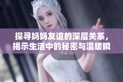 探寻妈妈友谊的深层关系，揭示生活中的秘密与温暖瞬间