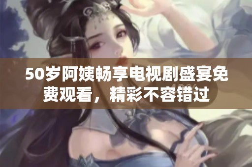 50岁阿姨畅享电视剧盛宴免费观看，精彩不容错过