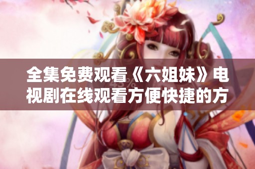 全集免费观看《六姐妹》电视剧在线观看方便快捷的方式分享
