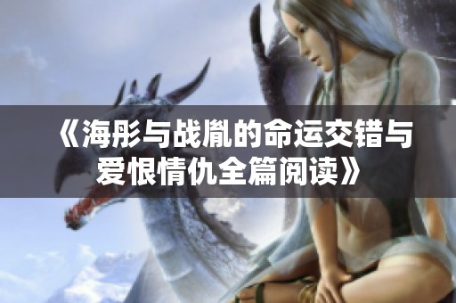 《海彤与战胤的命运交错与爱恨情仇全篇阅读》