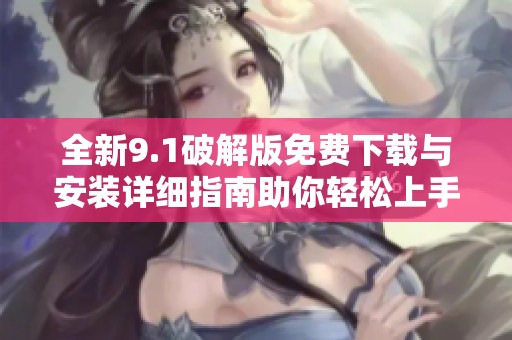 全新9.1破解版免费下载与安装详细指南助你轻松上手