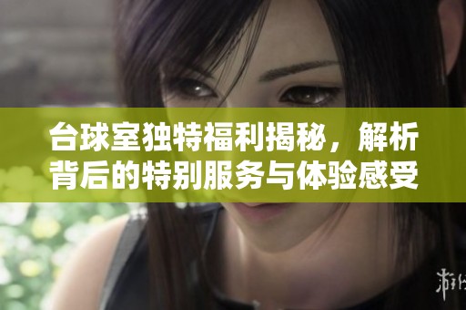 台球室独特福利揭秘，解析背后的特别服务与体验感受