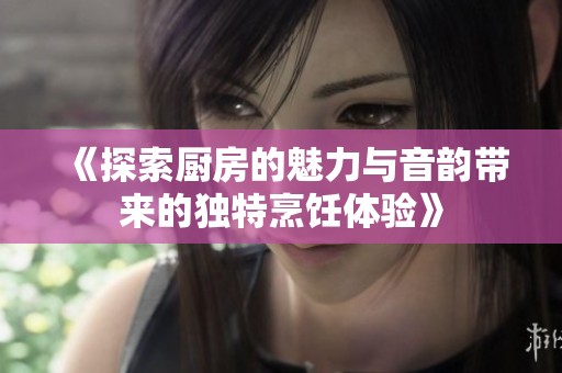 《探索厨房的魅力与音韵带来的独特烹饪体验》