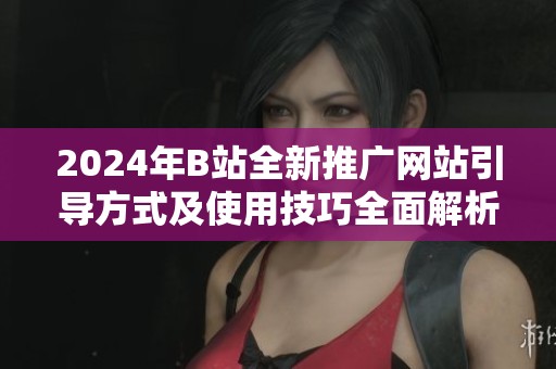2024年B站全新推广网站引导方式及使用技巧全面解析