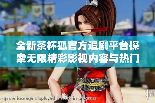 全新茶杯狐官方追剧平台探索无限精彩影视内容与热门剧集