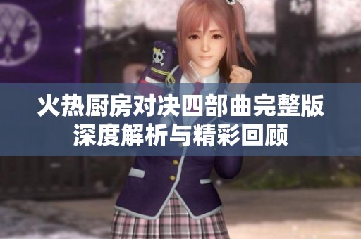 火热厨房对决四部曲完整版深度解析与精彩回顾