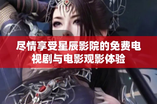 尽情享受星辰影院的免费电视剧与电影观影体验