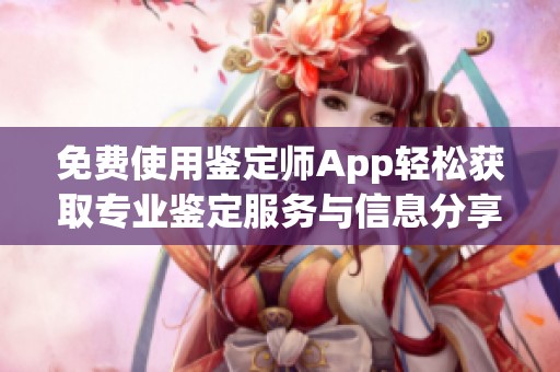 免费使用鉴定师App轻松获取专业鉴定服务与信息分享平台