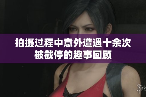 拍摄过程中意外遭遇十余次被截停的趣事回顾