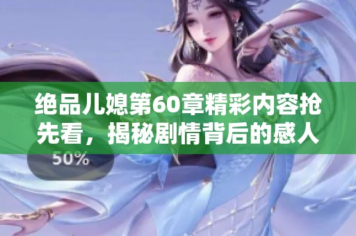 绝品儿媳第60章精彩内容抢先看，揭秘剧情背后的感人故事