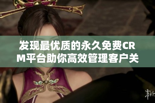 发现最优质的永久免费CRM平台助你高效管理客户关系