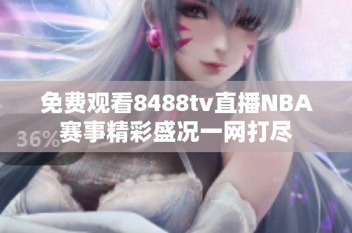 免费观看8488tv直播NBA赛事精彩盛况一网打尽