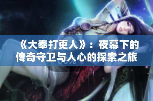 《大奉打更人》：夜幕下的传奇守卫与人心的探索之旅