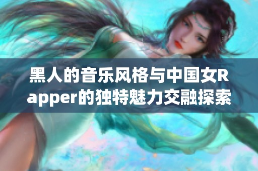 黑人的音乐风格与中国女Rapper的独特魅力交融探索