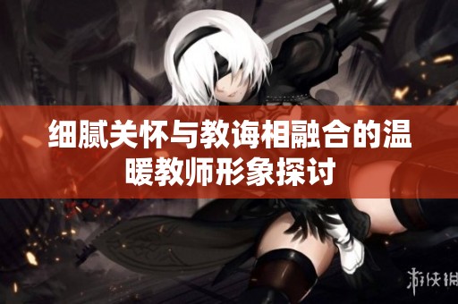 细腻关怀与教诲相融合的温暖教师形象探讨