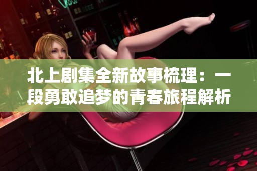 北上剧集全新故事梳理：一段勇敢追梦的青春旅程解析