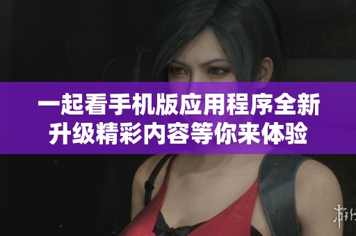 一起看手机版应用程序全新升级精彩内容等你来体验