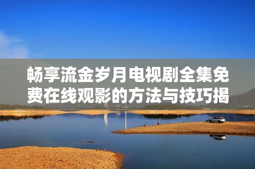 畅享流金岁月电视剧全集免费在线观影的方法与技巧揭秘