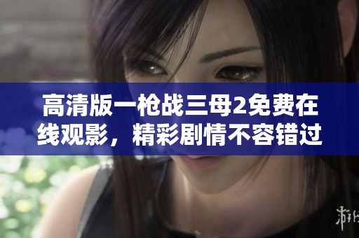 高清版一枪战三母2免费在线观影，精彩剧情不容错过