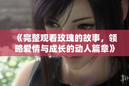 《完整观看玫瑰的故事，领略爱情与成长的动人篇章》