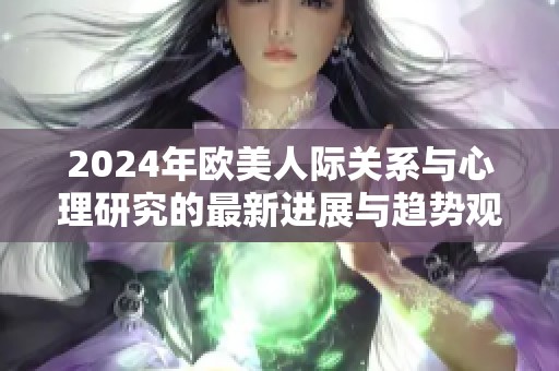 2024年欧美人际关系与心理研究的最新进展与趋势观察