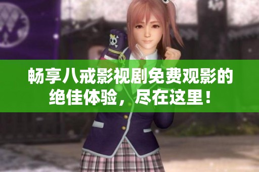 畅享八戒影视剧免费观影的绝佳体验，尽在这里！