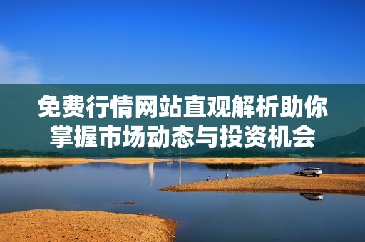 免费行情网站直观解析助你掌握市场动态与投资机会