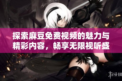 探索麻豆免费视频的魅力与精彩内容，畅享无限视听盛宴
