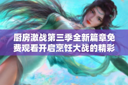 厨房激战第三季全新篇章免费观看开启烹饪大战的精彩旅程
