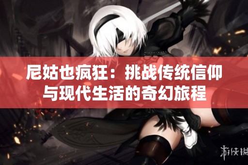 尼姑也疯狂：挑战传统信仰与现代生活的奇幻旅程