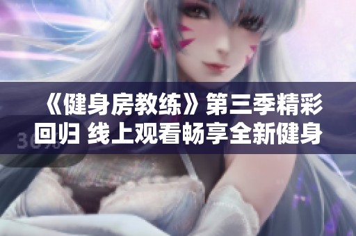 《健身房教练》第三季精彩回归 线上观看畅享全新健身旅程