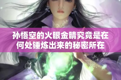 孙悟空的火眼金睛究竟是在何处锤炼出来的秘密所在