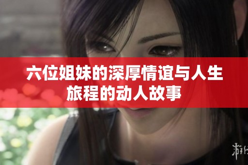 六位姐妹的深厚情谊与人生旅程的动人故事