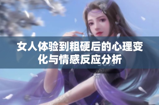 女人体验到粗硬后的心理变化与情感反应分析