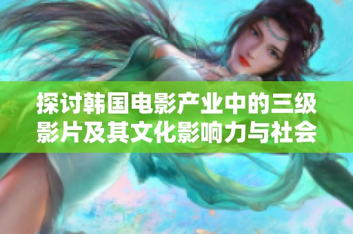 探讨韩国电影产业中的三级影片及其文化影响力与社会反响