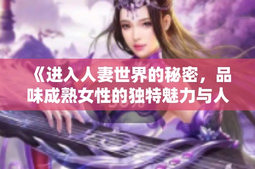 《进入人妻世界的秘密，品味成熟女性的独特魅力与人生》