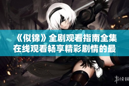 《似锦》全剧观看指南全集在线观看畅享精彩剧情的最佳选择