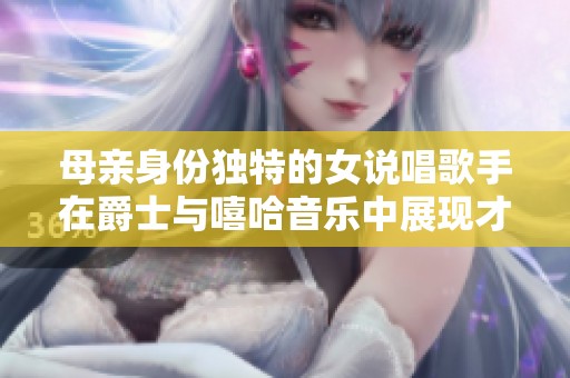 母亲身份独特的女说唱歌手在爵士与嘻哈音乐中展现才华与魅力