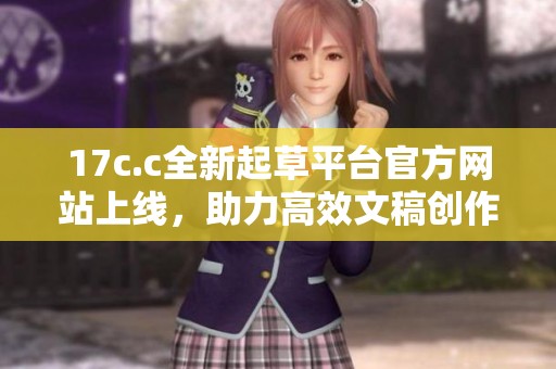 17c.c全新起草平台官方网站上线，助力高效文稿创作与交流