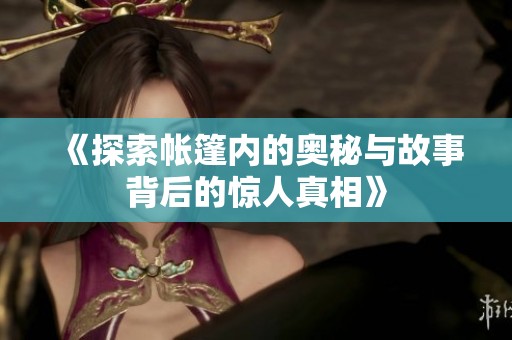 《探索帐篷内的奥秘与故事背后的惊人真相》