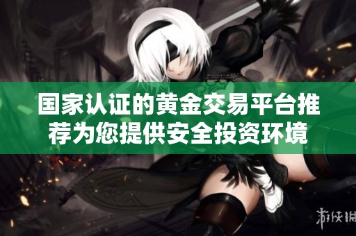 国家认证的黄金交易平台推荐为您提供安全投资环境