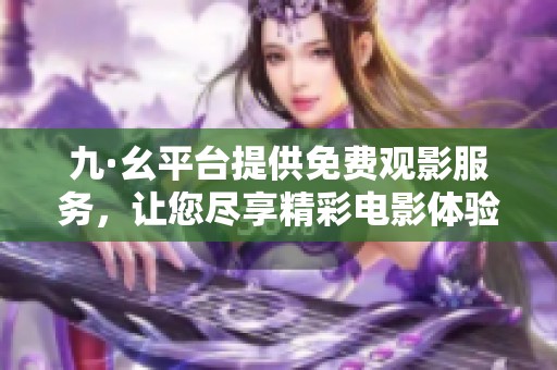九·幺平台提供免费观影服务，让您尽享精彩电影体验