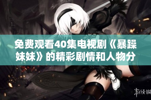 免费观看40集电视剧《暴躁妹妹》的精彩剧情和人物分析详解