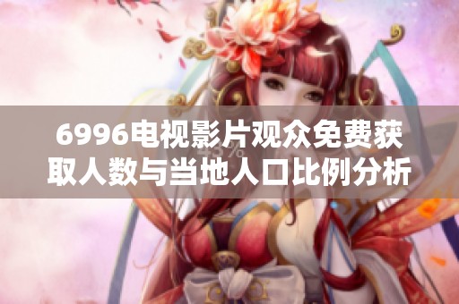 6996电视影片观众免费获取人数与当地人口比例分析