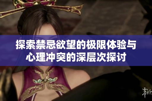 探索禁忌欲望的极限体验与心理冲突的深层次探讨